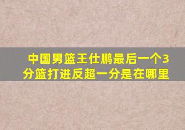 中国男篮王仕鹏最后一个3分篮打进反超一分是在哪里