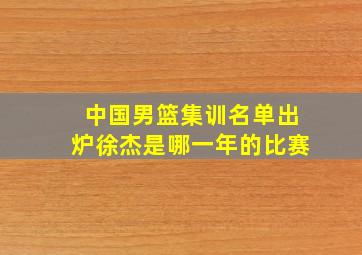 中国男篮集训名单出炉徐杰是哪一年的比赛