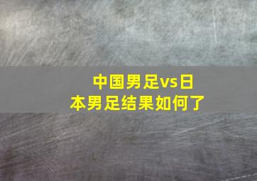 中国男足vs日本男足结果如何了