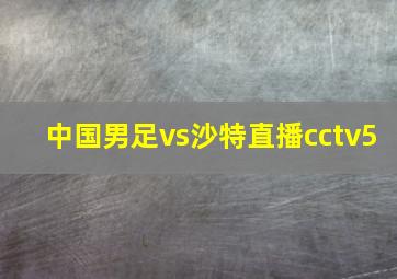 中国男足vs沙特直播cctv5