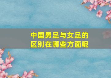 中国男足与女足的区别在哪些方面呢