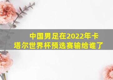 中国男足在2022年卡塔尔世界杯预选赛输给谁了