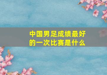 中国男足成绩最好的一次比赛是什么