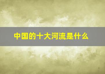 中国的十大河流是什么