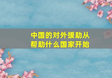 中国的对外援助从帮助什么国家开始