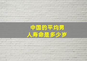 中国的平均男人寿命是多少岁