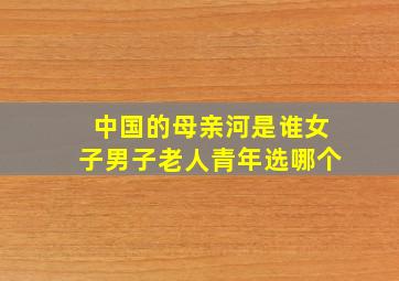 中国的母亲河是谁女子男子老人青年选哪个