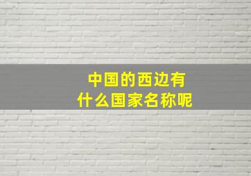 中国的西边有什么国家名称呢