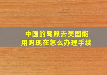 中国的驾照去美国能用吗现在怎么办理手续