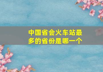 中国省会火车站最多的省份是哪一个