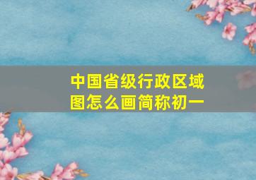 中国省级行政区域图怎么画简称初一