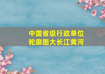 中国省级行政单位轮廓图大长江黄河