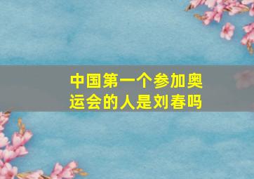 中国第一个参加奥运会的人是刘春吗