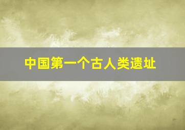 中国第一个古人类遗址