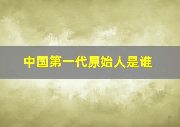 中国第一代原始人是谁