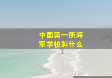 中国第一所海军学校叫什么