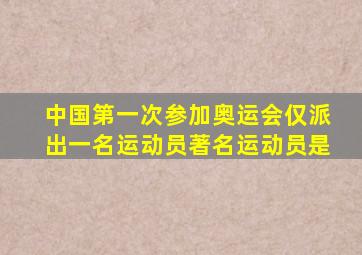 中国第一次参加奥运会仅派出一名运动员著名运动员是