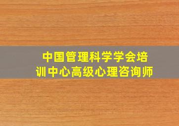 中国管理科学学会培训中心高级心理咨询师