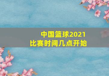 中国篮球2021比赛时间几点开始