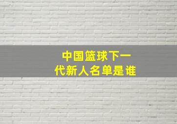 中国篮球下一代新人名单是谁