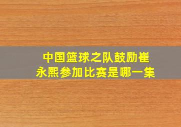 中国篮球之队鼓励崔永熙参加比赛是哪一集