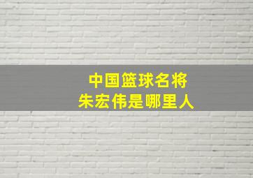 中国篮球名将朱宏伟是哪里人