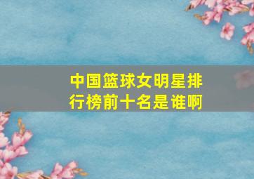 中国篮球女明星排行榜前十名是谁啊