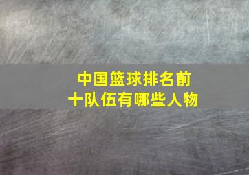 中国篮球排名前十队伍有哪些人物