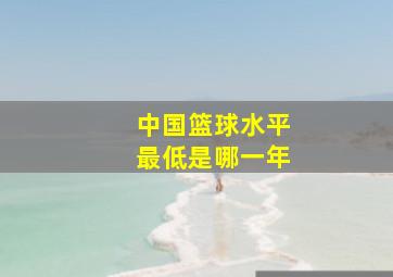 中国篮球水平最低是哪一年