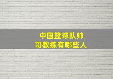 中国篮球队帅哥教练有哪些人