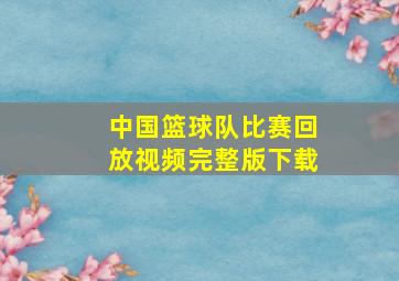 中国篮球队比赛回放视频完整版下载