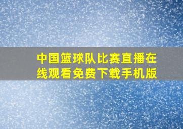 中国篮球队比赛直播在线观看免费下载手机版