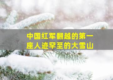 中国红军翻越的第一座人迹罕至的大雪山