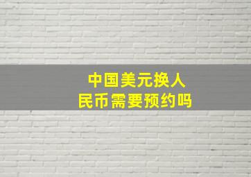 中国美元换人民币需要预约吗