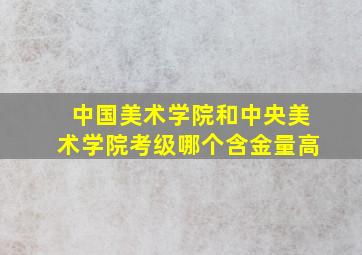 中国美术学院和中央美术学院考级哪个含金量高