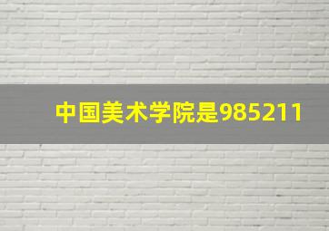 中国美术学院是985211