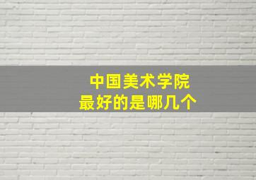 中国美术学院最好的是哪几个