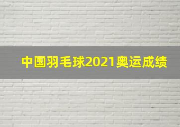 中国羽毛球2021奥运成绩