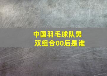 中国羽毛球队男双组合00后是谁