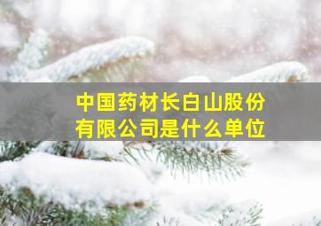 中国药材长白山股份有限公司是什么单位