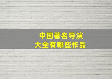 中国著名导演大全有哪些作品