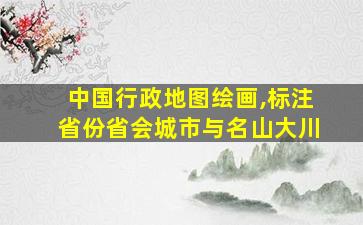 中国行政地图绘画,标注省份省会城市与名山大川