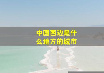 中国西边是什么地方的城市