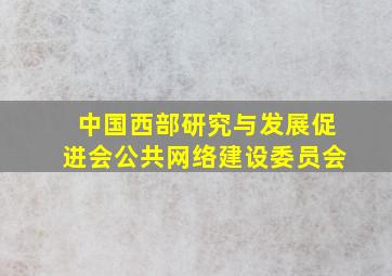 中国西部研究与发展促进会公共网络建设委员会