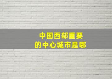 中国西部重要的中心城市是哪