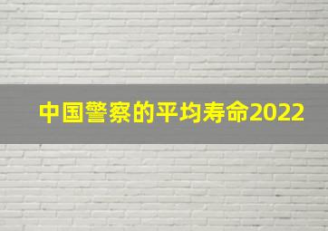 中国警察的平均寿命2022