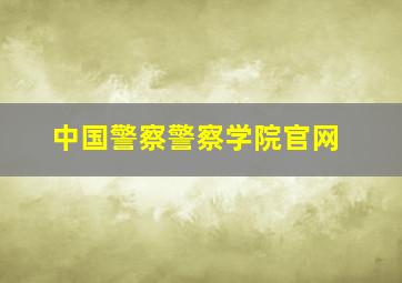 中国警察警察学院官网