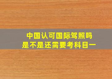 中国认可国际驾照吗是不是还需要考科目一