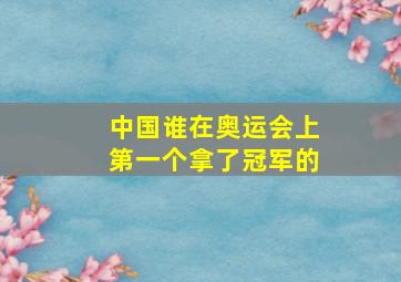 中国谁在奥运会上第一个拿了冠军的