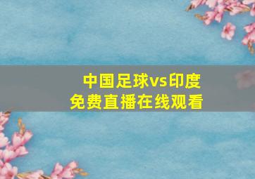 中国足球vs印度免费直播在线观看